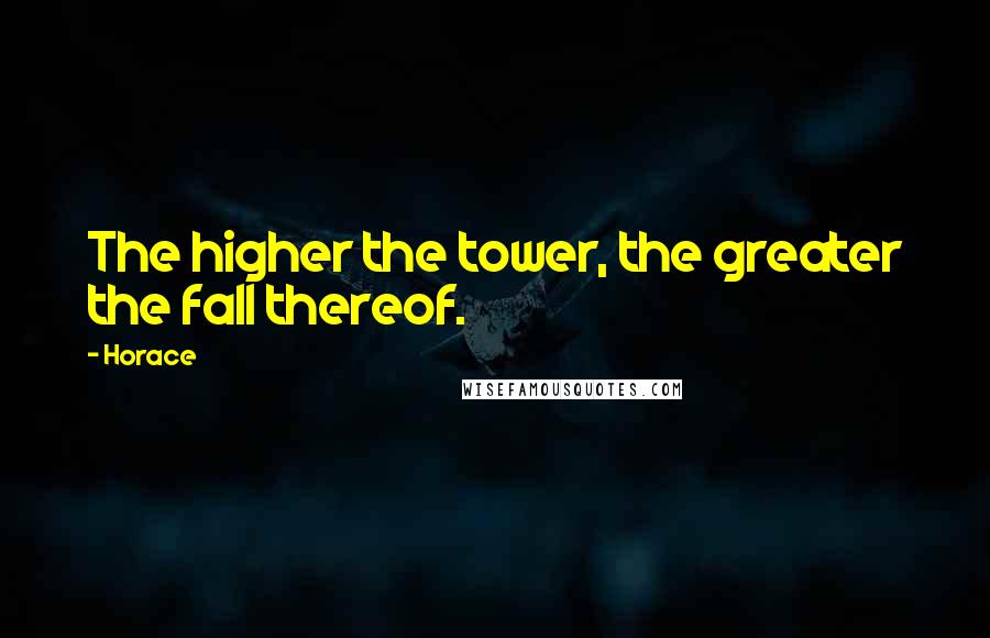Horace Quotes: The higher the tower, the greater the fall thereof.