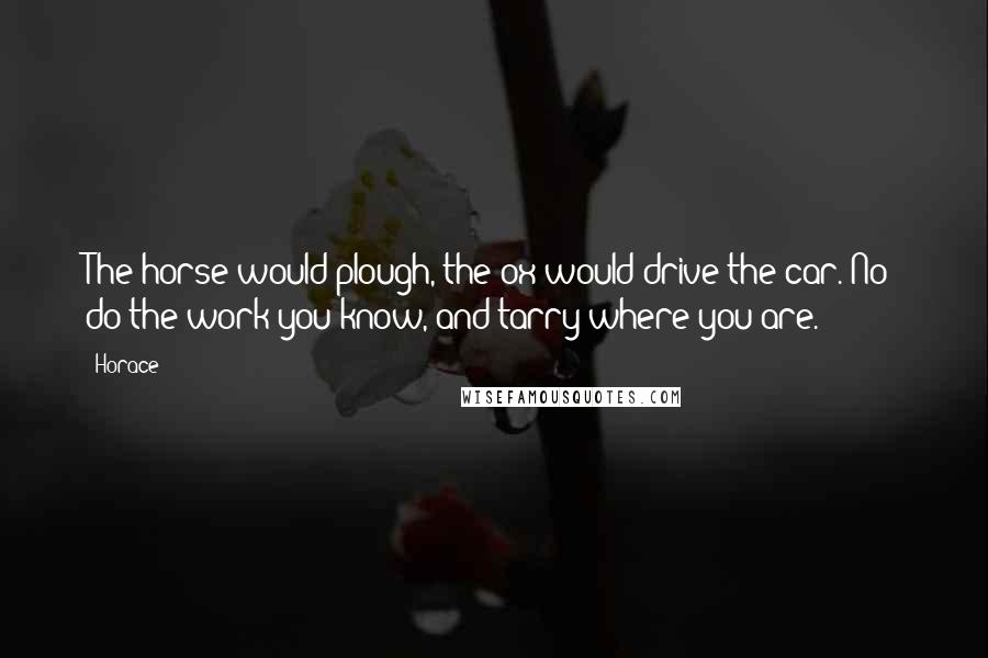 Horace Quotes: The horse would plough, the ox would drive the car. No; do the work you know, and tarry where you are.