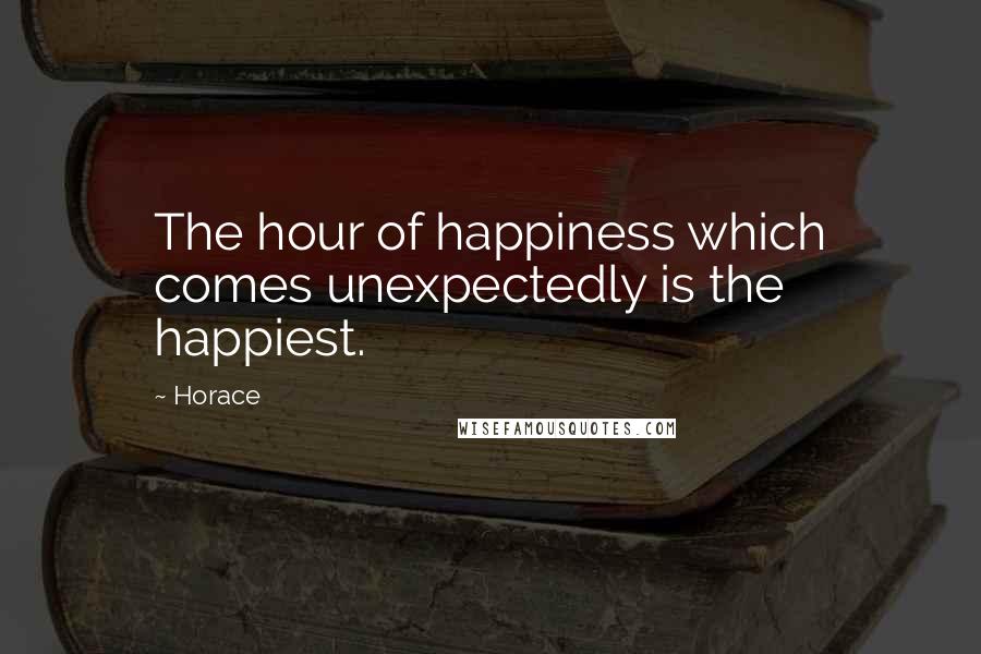 Horace Quotes: The hour of happiness which comes unexpectedly is the happiest.