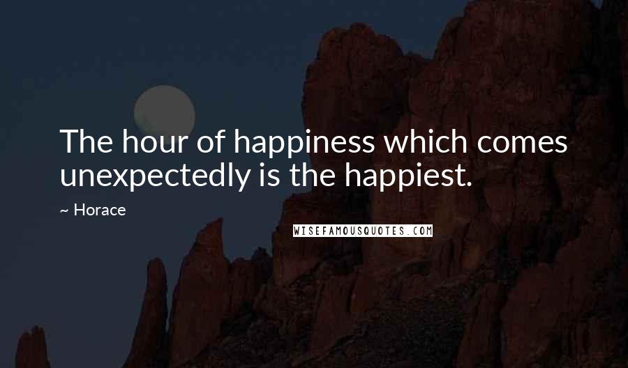 Horace Quotes: The hour of happiness which comes unexpectedly is the happiest.