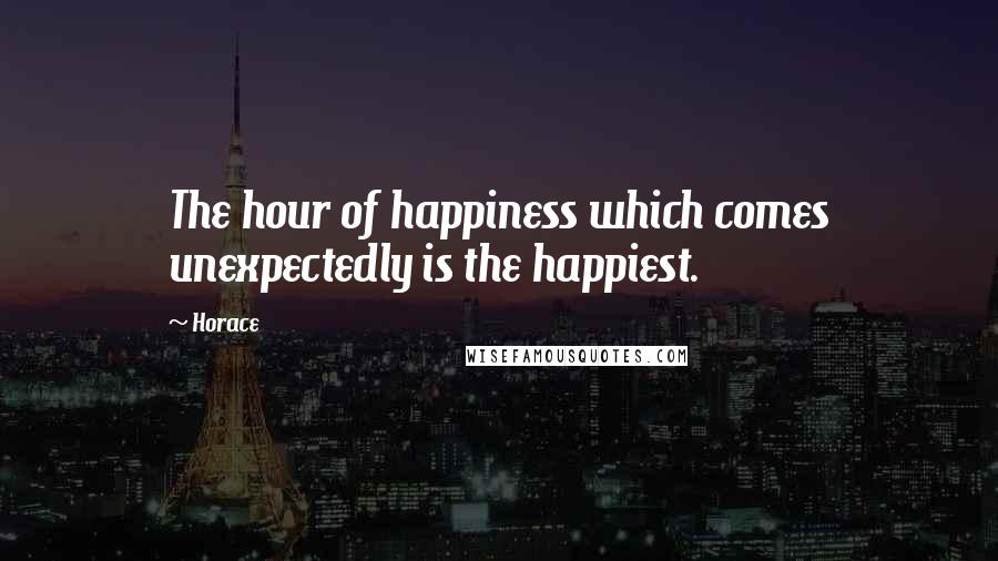 Horace Quotes: The hour of happiness which comes unexpectedly is the happiest.