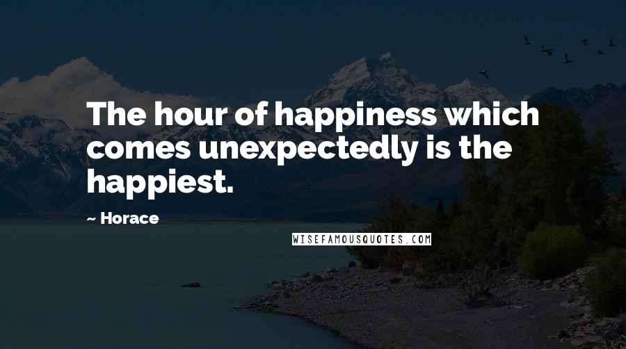 Horace Quotes: The hour of happiness which comes unexpectedly is the happiest.