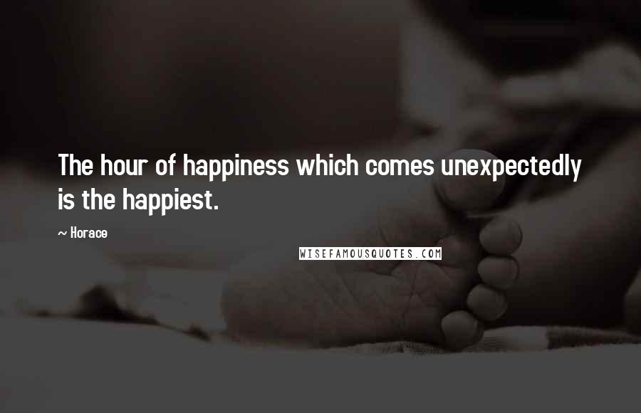 Horace Quotes: The hour of happiness which comes unexpectedly is the happiest.