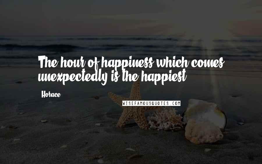 Horace Quotes: The hour of happiness which comes unexpectedly is the happiest.