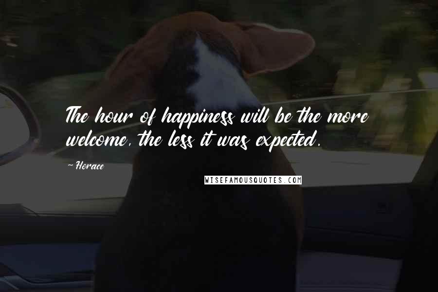 Horace Quotes: The hour of happiness will be the more welcome, the less it was expected.