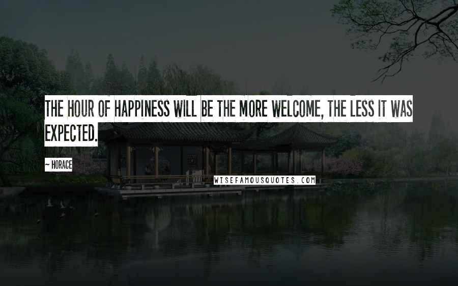 Horace Quotes: The hour of happiness will be the more welcome, the less it was expected.