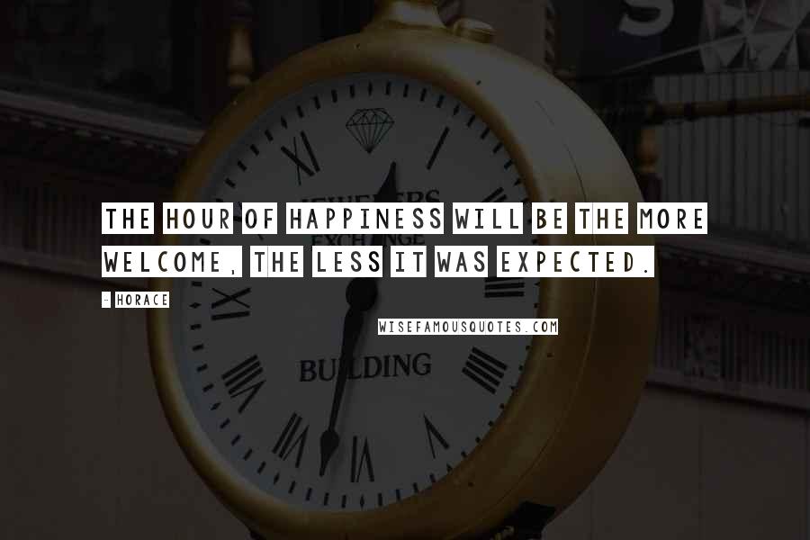 Horace Quotes: The hour of happiness will be the more welcome, the less it was expected.