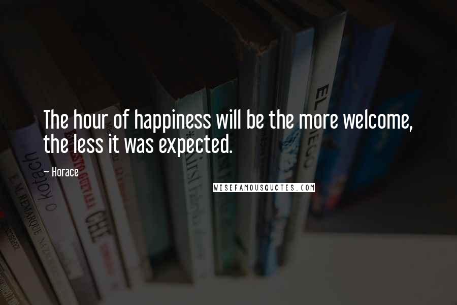 Horace Quotes: The hour of happiness will be the more welcome, the less it was expected.