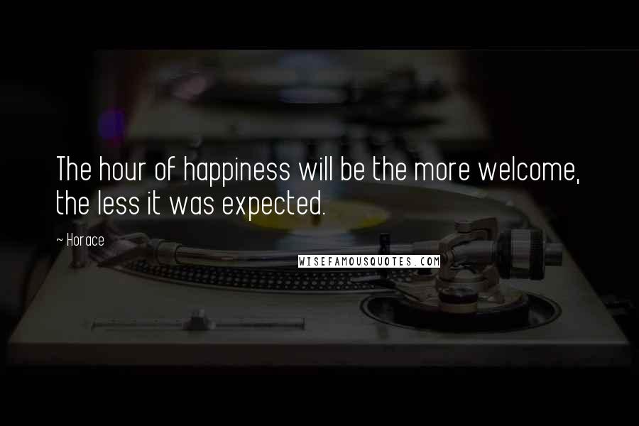 Horace Quotes: The hour of happiness will be the more welcome, the less it was expected.