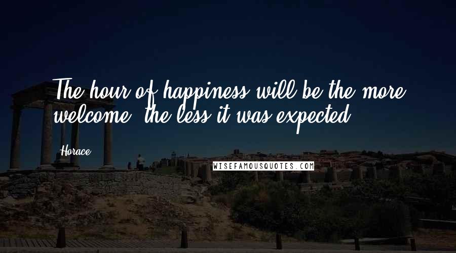 Horace Quotes: The hour of happiness will be the more welcome, the less it was expected.