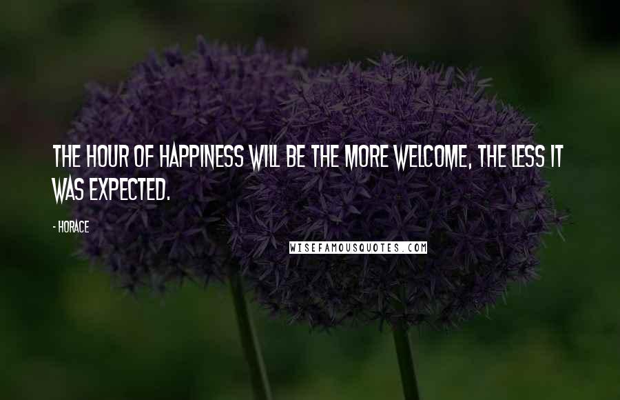 Horace Quotes: The hour of happiness will be the more welcome, the less it was expected.