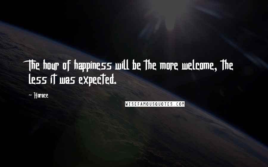 Horace Quotes: The hour of happiness will be the more welcome, the less it was expected.