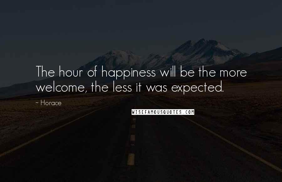 Horace Quotes: The hour of happiness will be the more welcome, the less it was expected.