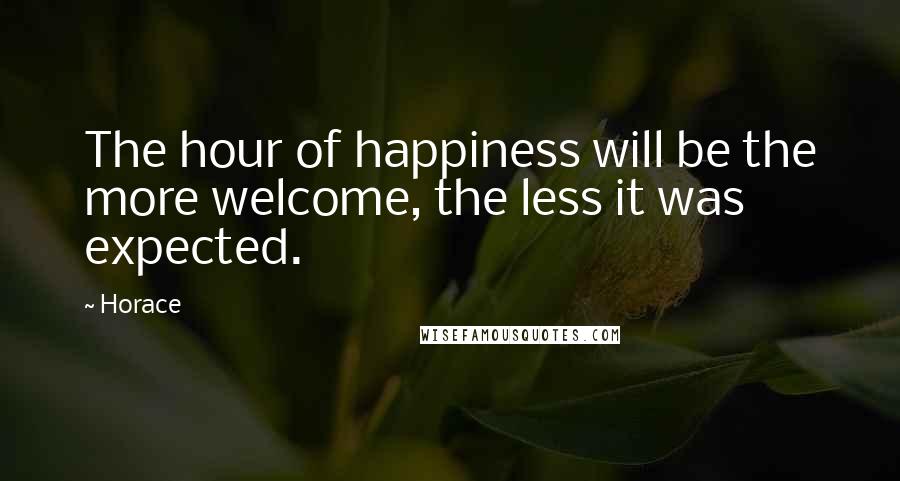 Horace Quotes: The hour of happiness will be the more welcome, the less it was expected.