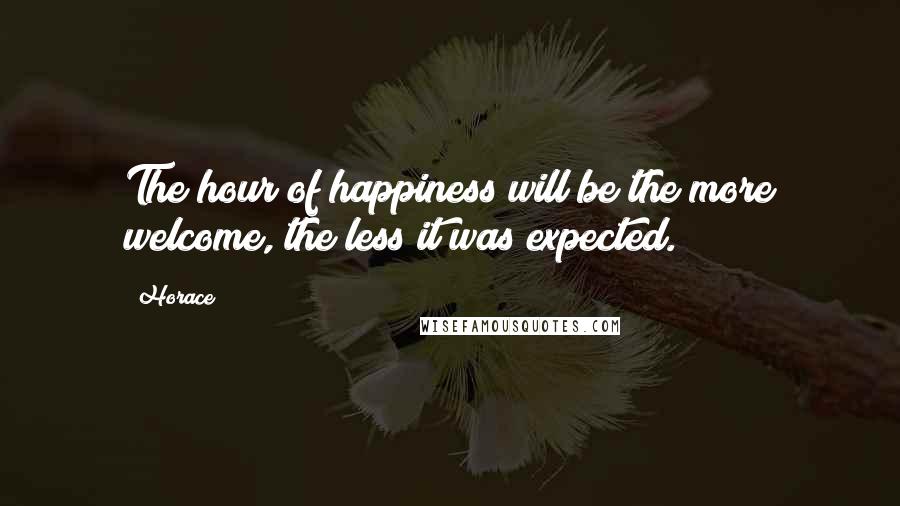 Horace Quotes: The hour of happiness will be the more welcome, the less it was expected.