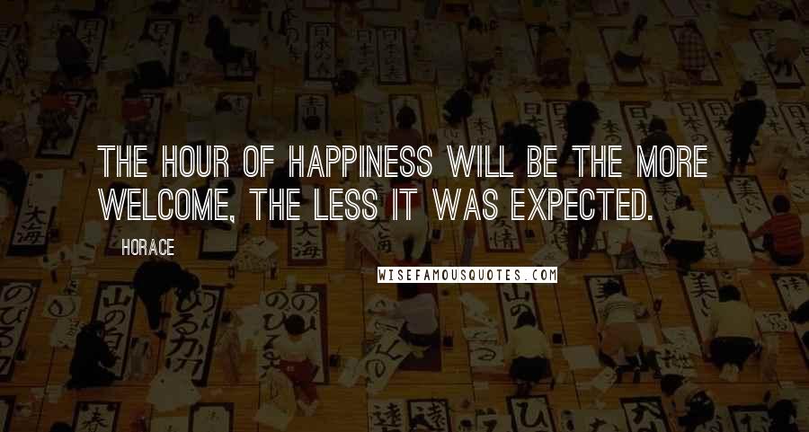 Horace Quotes: The hour of happiness will be the more welcome, the less it was expected.