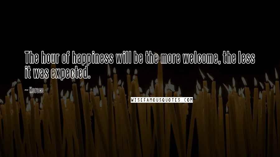 Horace Quotes: The hour of happiness will be the more welcome, the less it was expected.