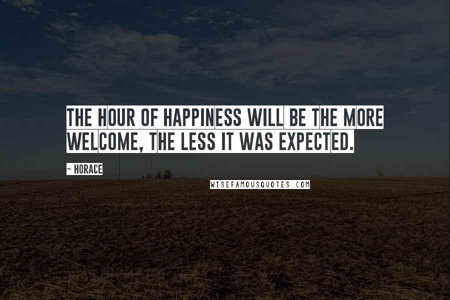 Horace Quotes: The hour of happiness will be the more welcome, the less it was expected.