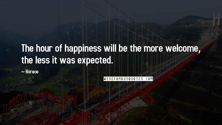 Horace Quotes: The hour of happiness will be the more welcome, the less it was expected.