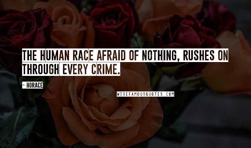 Horace Quotes: The human race afraid of nothing, rushes on through every crime.