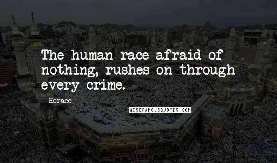 Horace Quotes: The human race afraid of nothing, rushes on through every crime.