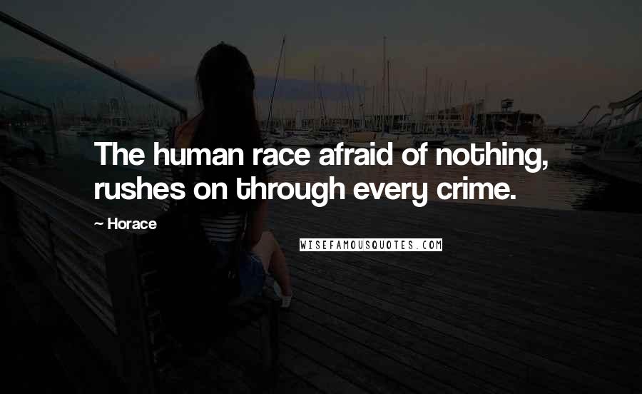 Horace Quotes: The human race afraid of nothing, rushes on through every crime.