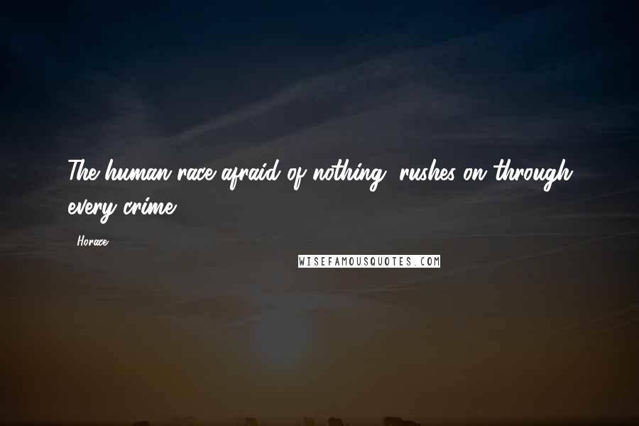 Horace Quotes: The human race afraid of nothing, rushes on through every crime.