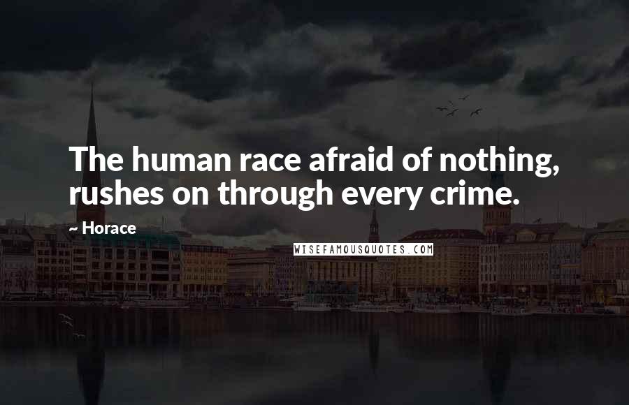 Horace Quotes: The human race afraid of nothing, rushes on through every crime.