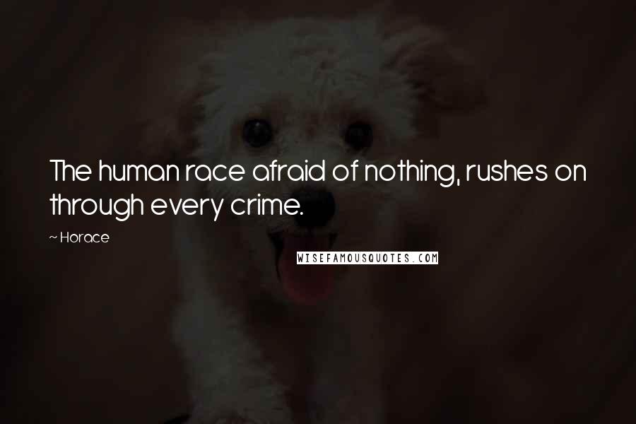 Horace Quotes: The human race afraid of nothing, rushes on through every crime.