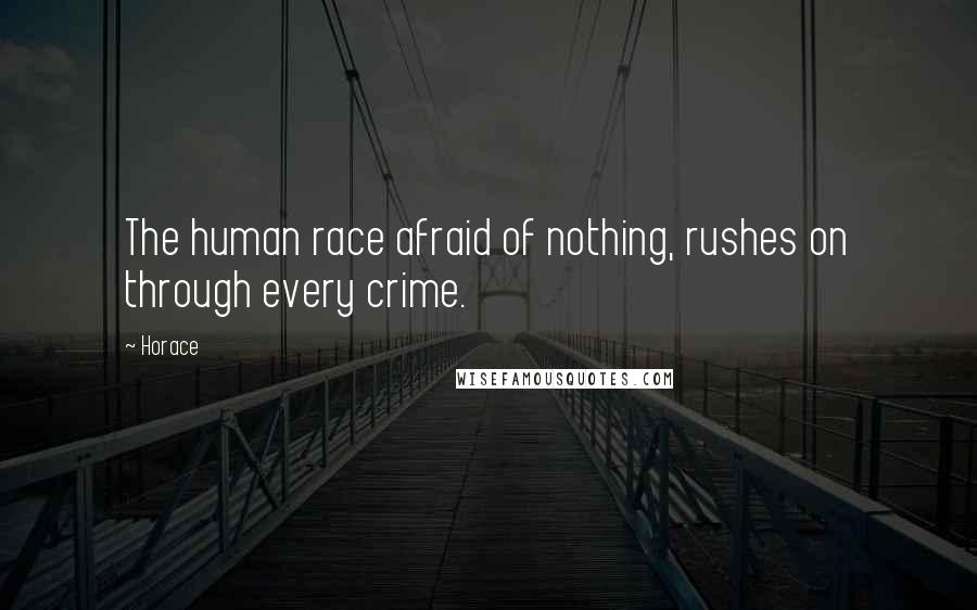 Horace Quotes: The human race afraid of nothing, rushes on through every crime.