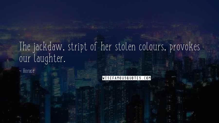 Horace Quotes: The jackdaw, stript of her stolen colours, provokes our laughter.