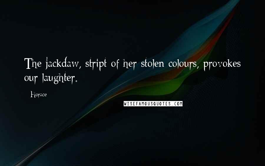 Horace Quotes: The jackdaw, stript of her stolen colours, provokes our laughter.