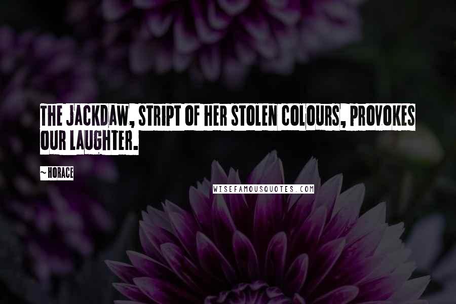 Horace Quotes: The jackdaw, stript of her stolen colours, provokes our laughter.