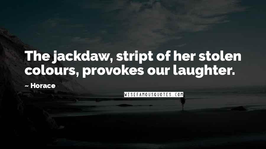 Horace Quotes: The jackdaw, stript of her stolen colours, provokes our laughter.