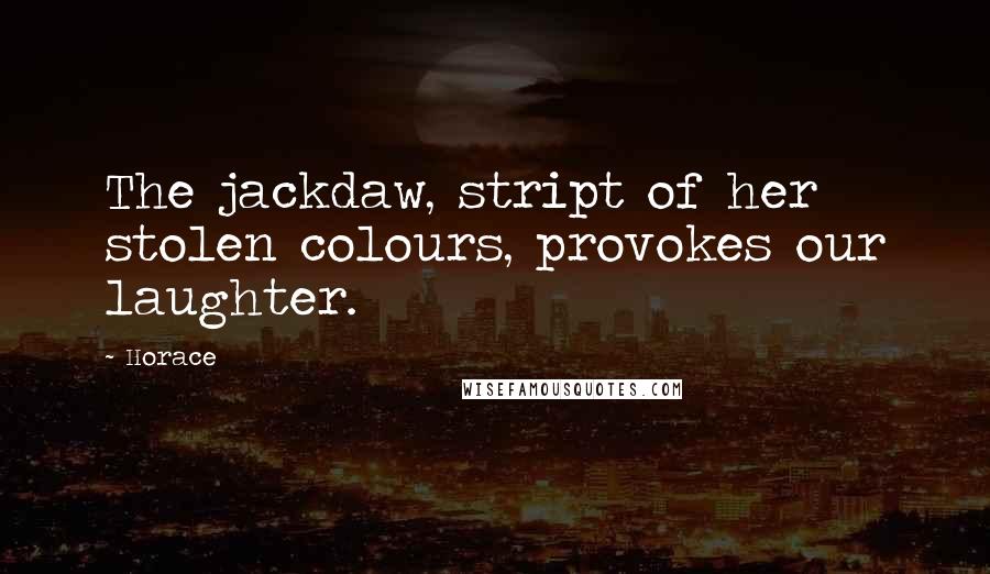 Horace Quotes: The jackdaw, stript of her stolen colours, provokes our laughter.