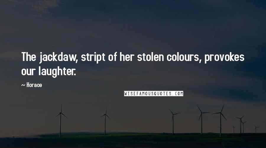 Horace Quotes: The jackdaw, stript of her stolen colours, provokes our laughter.