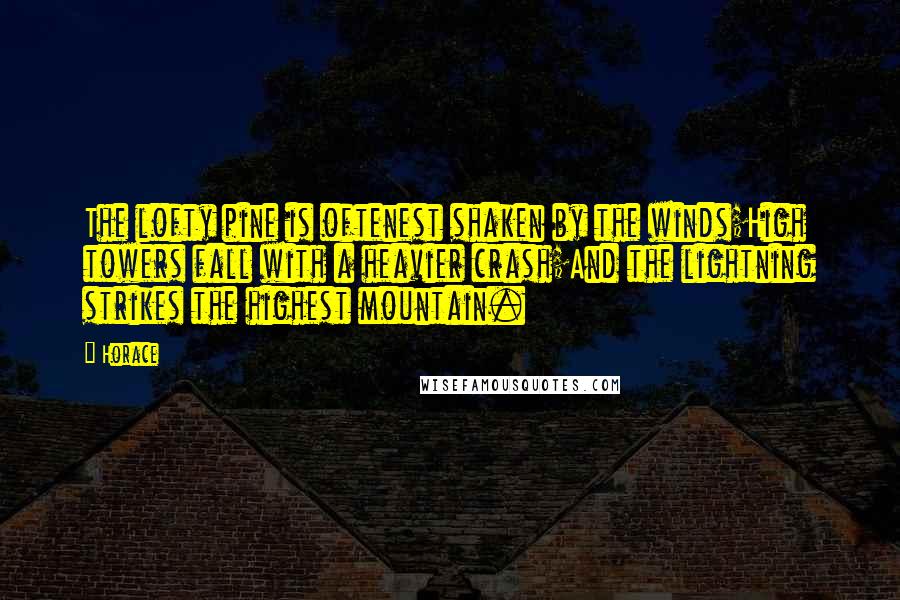 Horace Quotes: The lofty pine is oftenest shaken by the winds;High towers fall with a heavier crash;And the lightning strikes the highest mountain.