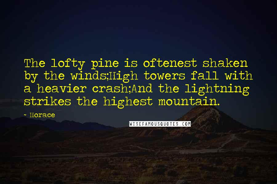 Horace Quotes: The lofty pine is oftenest shaken by the winds;High towers fall with a heavier crash;And the lightning strikes the highest mountain.