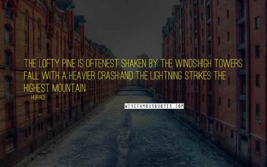 Horace Quotes: The lofty pine is oftenest shaken by the winds;High towers fall with a heavier crash;And the lightning strikes the highest mountain.