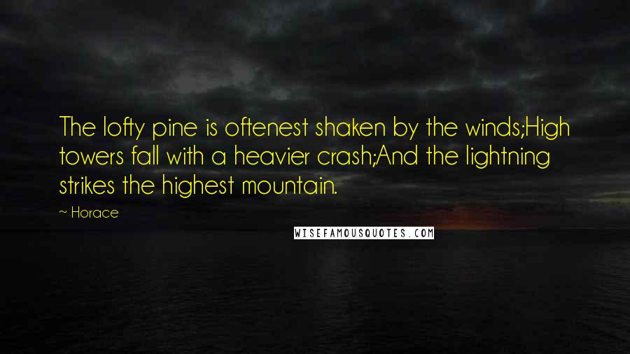 Horace Quotes: The lofty pine is oftenest shaken by the winds;High towers fall with a heavier crash;And the lightning strikes the highest mountain.