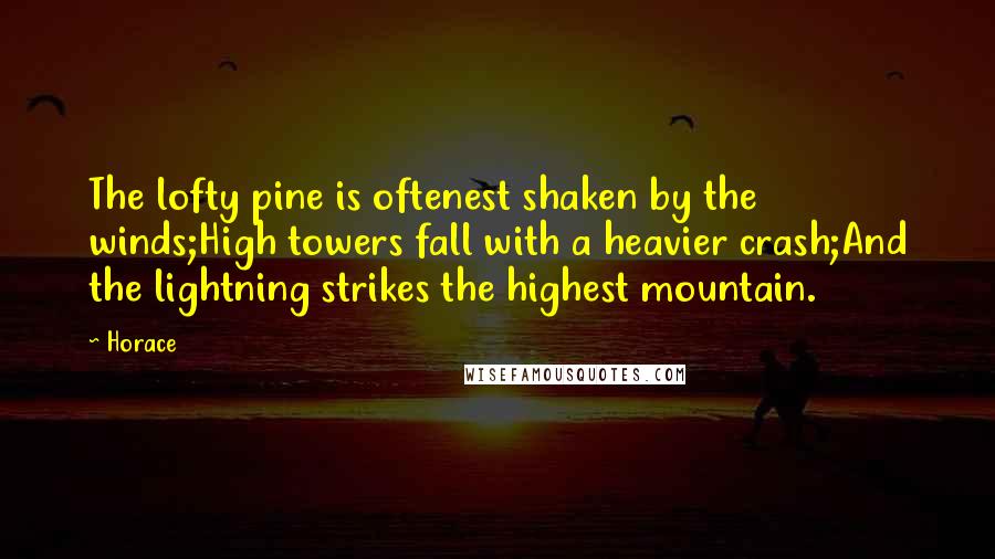 Horace Quotes: The lofty pine is oftenest shaken by the winds;High towers fall with a heavier crash;And the lightning strikes the highest mountain.