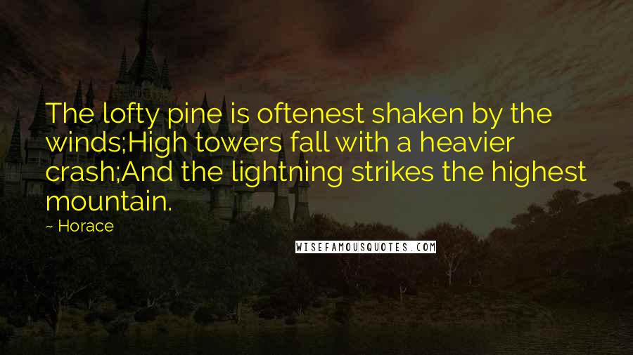 Horace Quotes: The lofty pine is oftenest shaken by the winds;High towers fall with a heavier crash;And the lightning strikes the highest mountain.