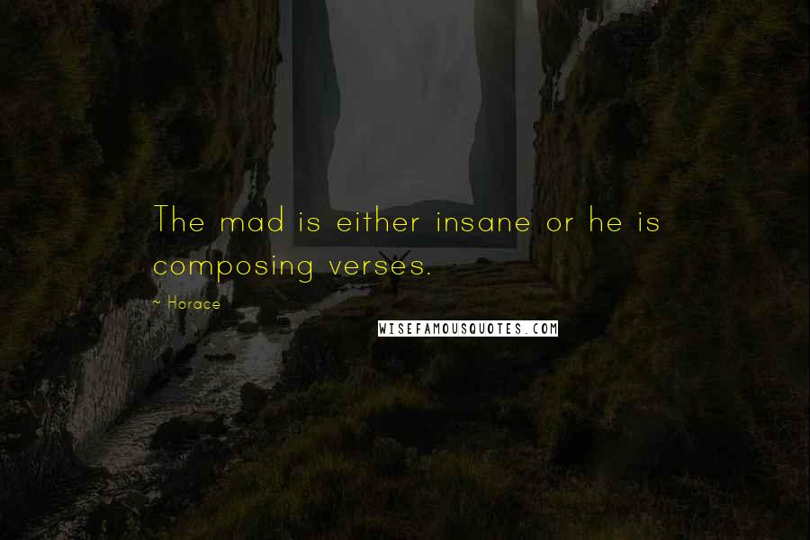 Horace Quotes: The mad is either insane or he is composing verses.