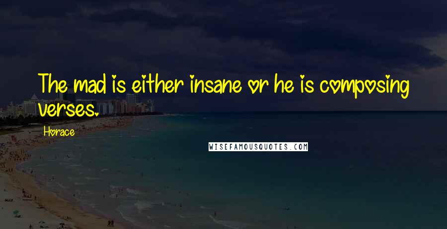 Horace Quotes: The mad is either insane or he is composing verses.