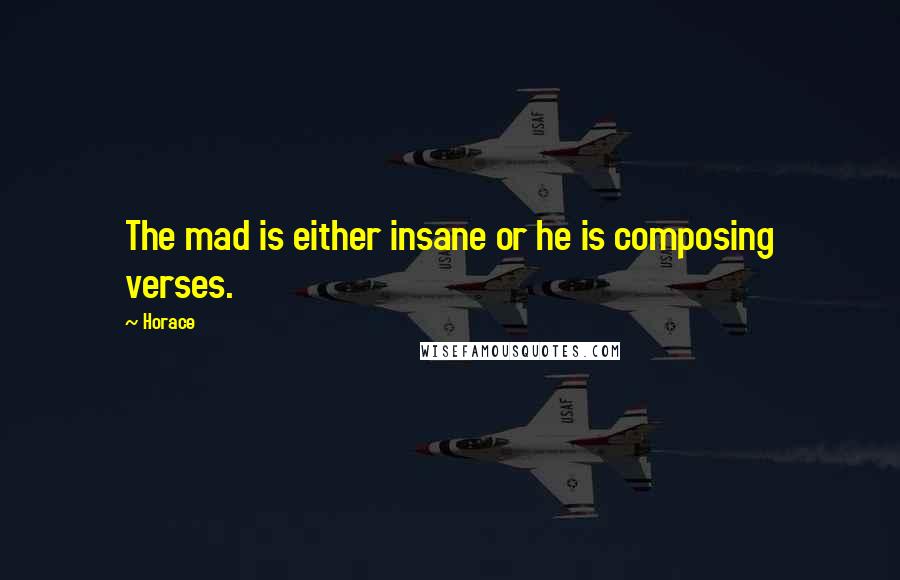 Horace Quotes: The mad is either insane or he is composing verses.
