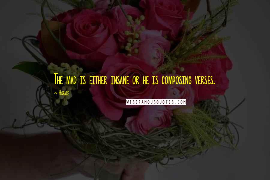 Horace Quotes: The mad is either insane or he is composing verses.