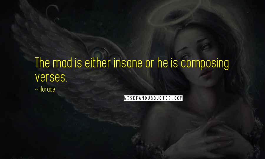 Horace Quotes: The mad is either insane or he is composing verses.