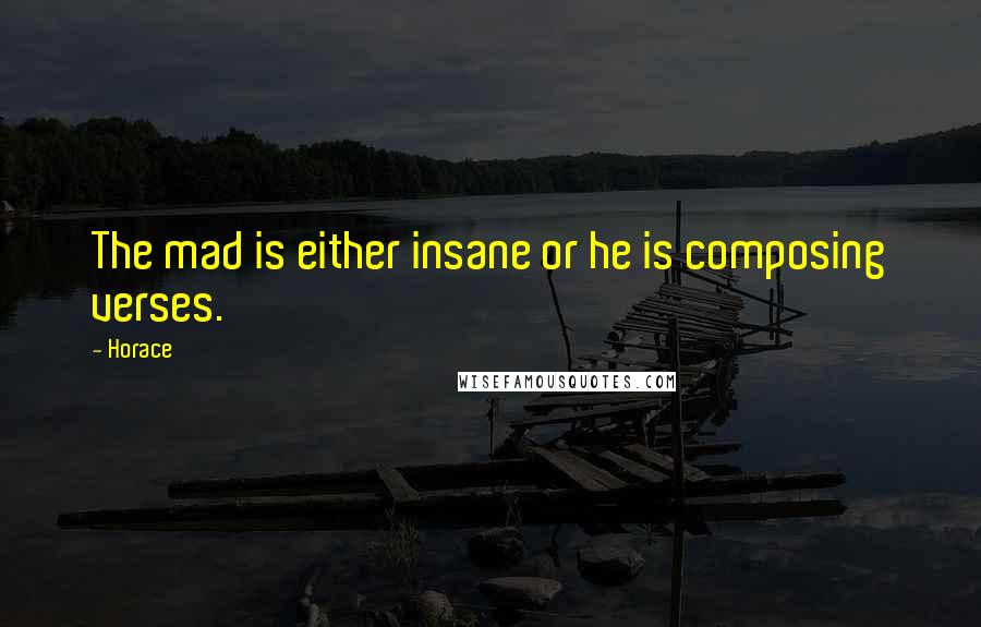 Horace Quotes: The mad is either insane or he is composing verses.
