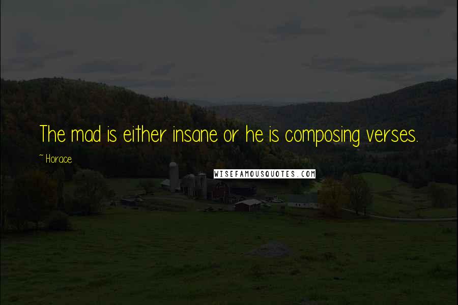 Horace Quotes: The mad is either insane or he is composing verses.