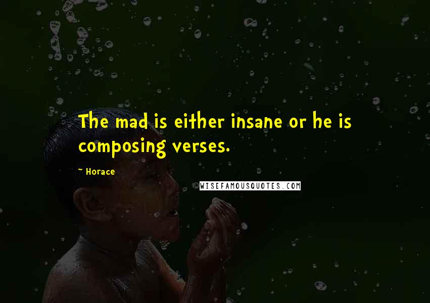 Horace Quotes: The mad is either insane or he is composing verses.